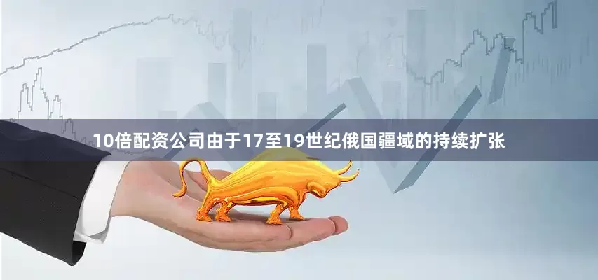 10倍配资公司由于17至19世纪俄国疆域的持续扩张