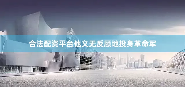 合法配资平台他义无反顾地投身革命军