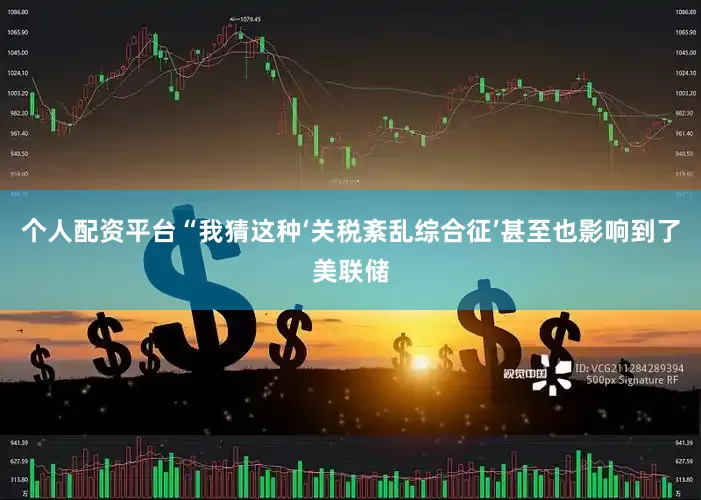 个人配资平台“我猜这种‘关税紊乱综合征’甚至也影响到了美联储