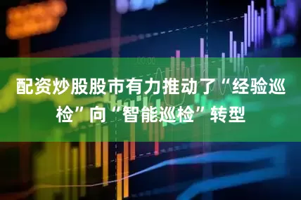配资炒股股市有力推动了“经验巡检”向“智能巡检”转型