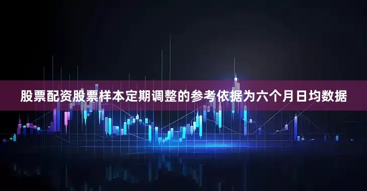 股票配资股票样本定期调整的参考依据为六个月日均数据