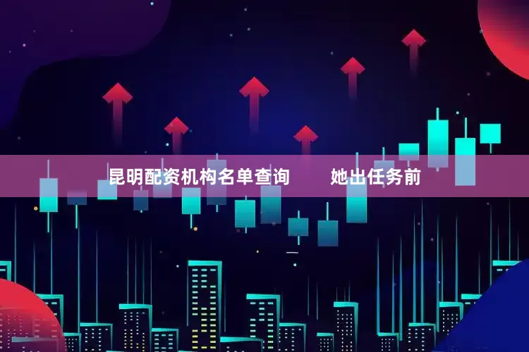 昆明配资机构名单查询        她出任务前
