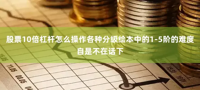 股票10倍杠杆怎么操作各种分级绘本中的1-5阶的难度自是不在话下