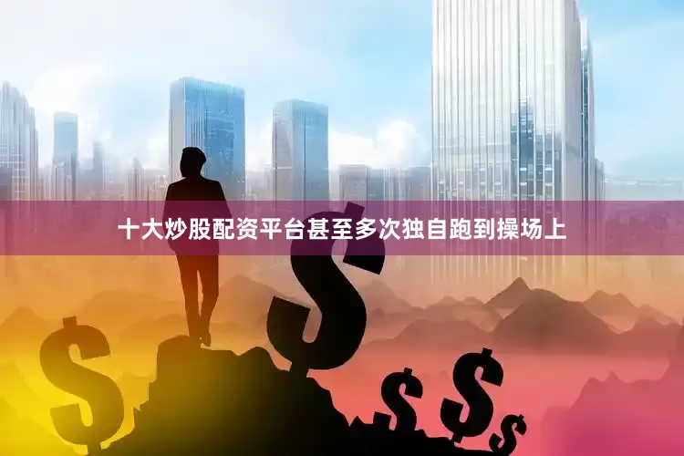 十大炒股配资平台甚至多次独自跑到操场上