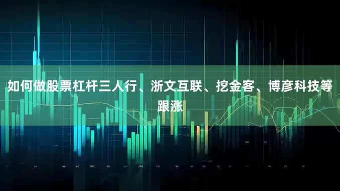 如何做股票杠杆三人行、浙文互联、挖金客、博彦科技等跟涨
