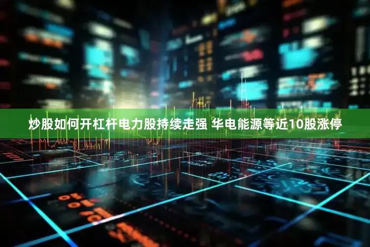 炒股如何开杠杆电力股持续走强 华电能源等近10股涨停