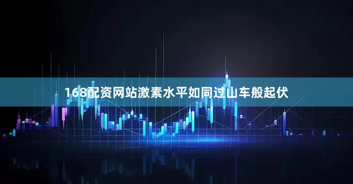 168配资网站激素水平如同过山车般起伏