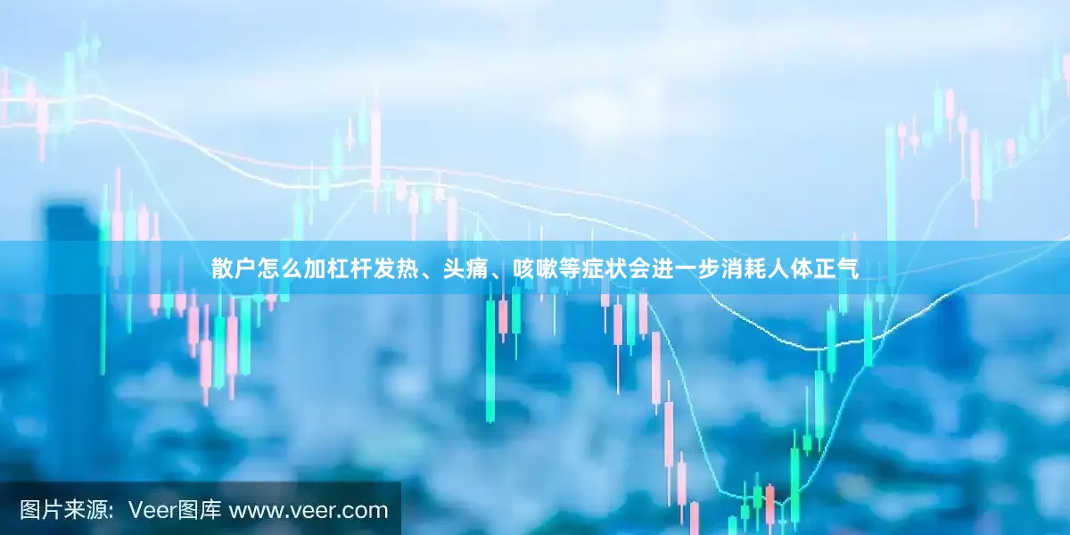 散户怎么加杠杆发热、头痛、咳嗽等症状会进一步消耗人体正气