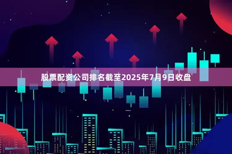 股票配资公司排名截至2025年7月9日收盘