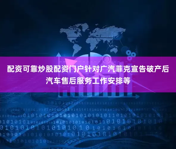 配资可靠炒股配资门户针对广汽菲克宣告破产后汽车售后服务工作安排等