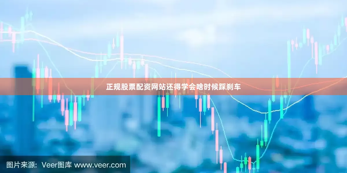 正规股票配资网站还得学会啥时候踩刹车
