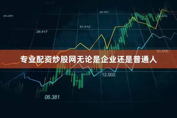 专业配资炒股网无论是企业还是普通人