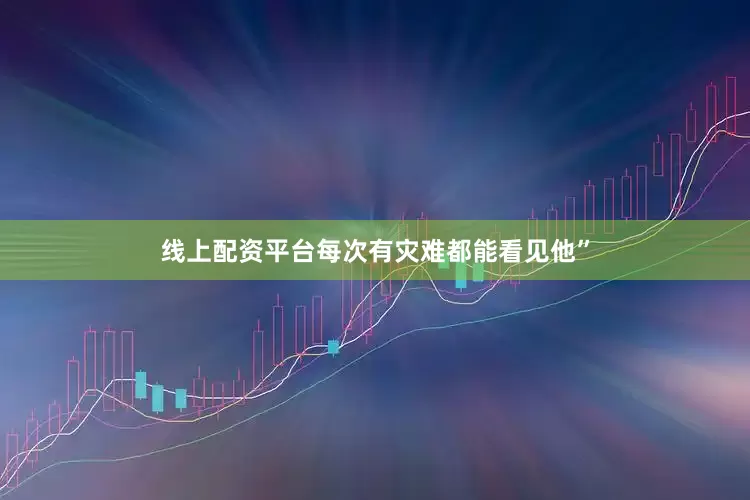 线上配资平台每次有灾难都能看见他”