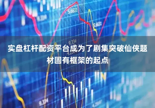 实盘杠杆配资平台成为了剧集突破仙侠题材固有框架的起点