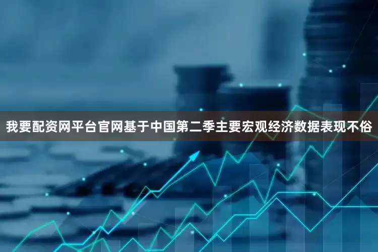 我要配资网平台官网基于中国第二季主要宏观经济数据表现不俗