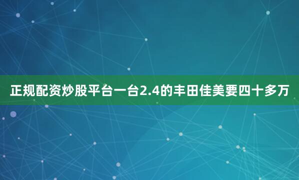 正规配资炒股平台一台2.4的丰田佳美要四十多万