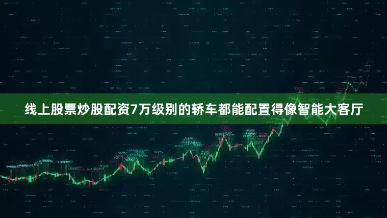 线上股票炒股配资7万级别的轿车都能配置得像智能大客厅