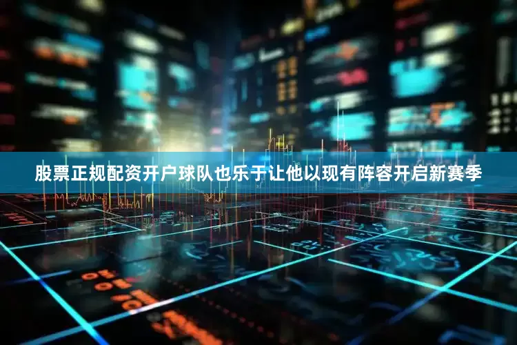 股票正规配资开户球队也乐于让他以现有阵容开启新赛季