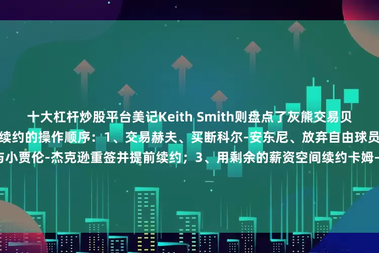 十大杠杆炒股平台美记Keith Smith则盘点了灰熊交易贝恩后清理空间最终完成多个签约/续约的操作顺序：1、交易赫夫、买断科尔-安东尼、放弃自由球员资质报价以腾出薪资空间；2、与小贾伦-杰克逊重签并提前续约；3、用剩余的薪资空间续约卡姆-斯潘塞；4、通过空间中产特例签下泰-杰罗姆；5、用伯德条款续约阿尔达马6、用老将底薪签下兰代尔（Keith Smith备注写道：最后3步可以任意顺序进行）