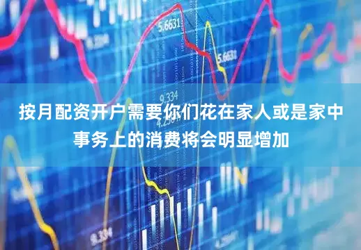 按月配资开户需要你们花在家人或是家中事务上的消费将会明显增加