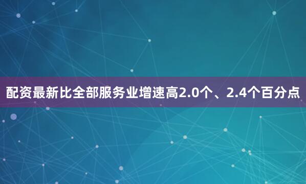 配资最新比全部服务业增速高2.0个、2.4个百分点