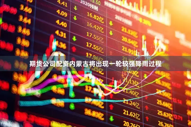 期货公司配资内蒙古将出现一轮较强降雨过程