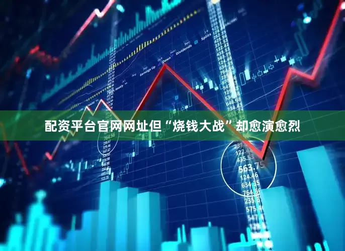 配资平台官网网址但“烧钱大战”却愈演愈烈