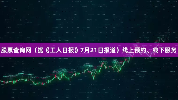 股票查询网（据《工人日报》7月21日报道）线上预约、线下服务