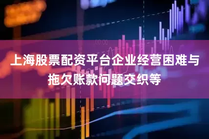 上海股票配资平台企业经营困难与拖欠账款问题交织等