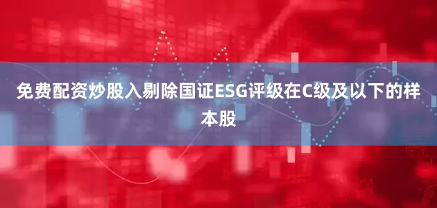 免费配资炒股入剔除国证ESG评级在C级及以下的样本股