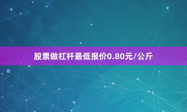 股票做杠杆最低报价0.80元/公斤
