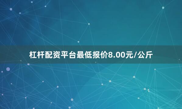 杠杆配资平台最低报价8.00元/公斤