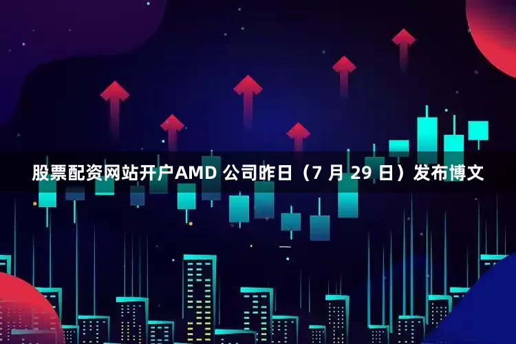 股票配资网站开户AMD 公司昨日（7 月 29 日）发布博文