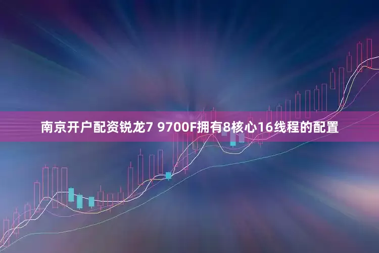 南京开户配资锐龙7 9700F拥有8核心16线程的配置