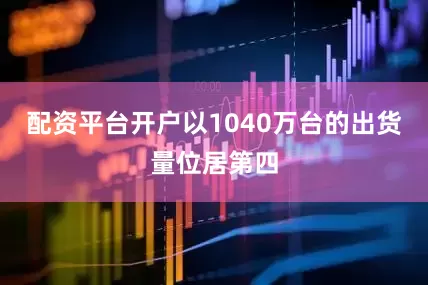 配资平台开户以1040万台的出货量位居第四