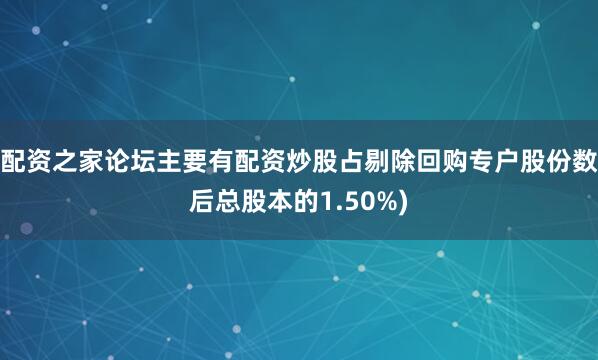 配资之家论坛主要有配资炒股占剔除回购专户股份数后总股本的1.50%)