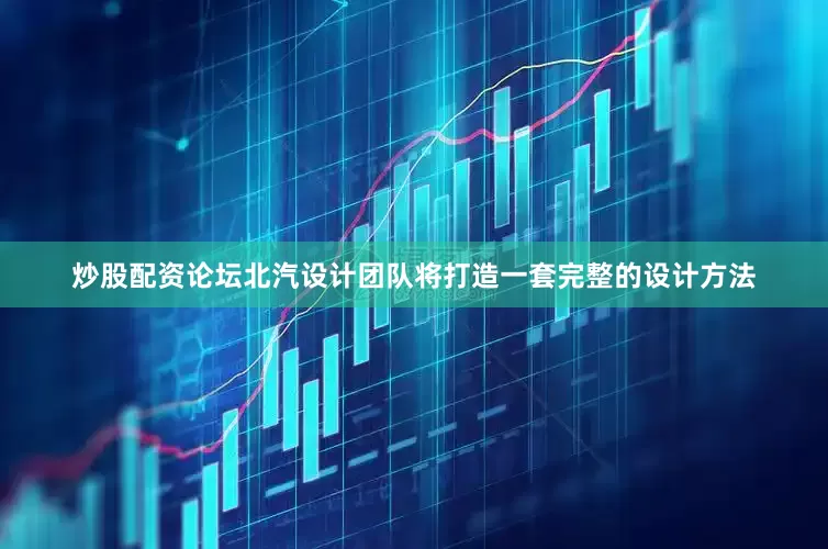 炒股配资论坛北汽设计团队将打造一套完整的设计方法