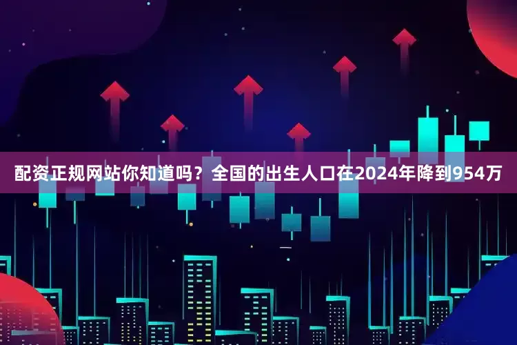 配资正规网站你知道吗？全国的出生人口在2024年降到954万