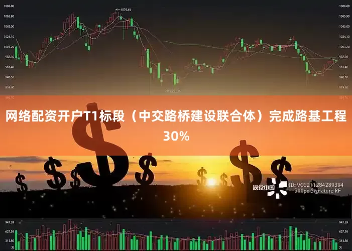 网络配资开户T1标段（中交路桥建设联合体）完成路基工程30%