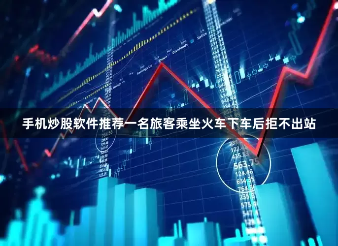手机炒股软件推荐一名旅客乘坐火车下车后拒不出站