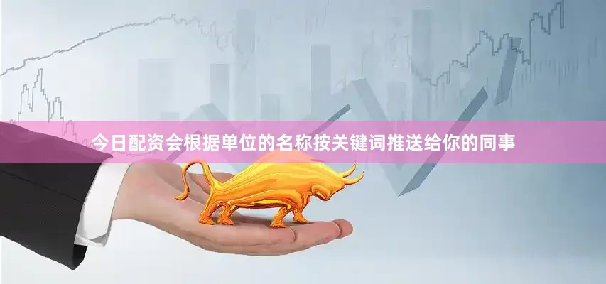 今日配资会根据单位的名称按关键词推送给你的同事
