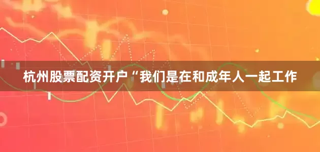 杭州股票配资开户　　“我们是在和成年人一起工作