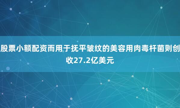 股票小额配资而用于抚平皱纹的美容用肉毒杆菌则创收27.2亿美元