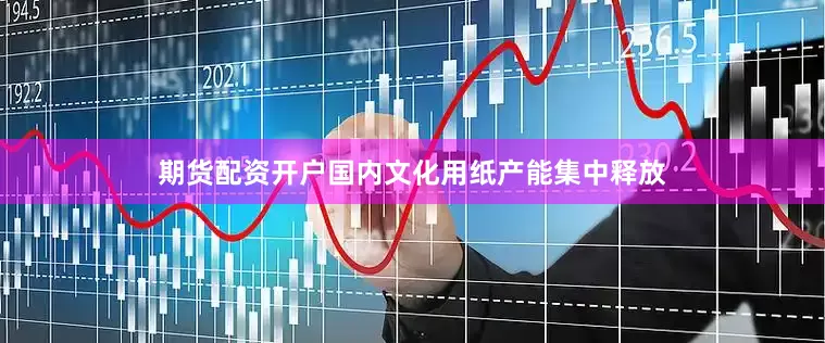 期货配资开户国内文化用纸产能集中释放