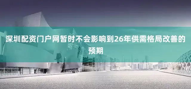 深圳配资门户网暂时不会影响到26年供需格局改善的预期
