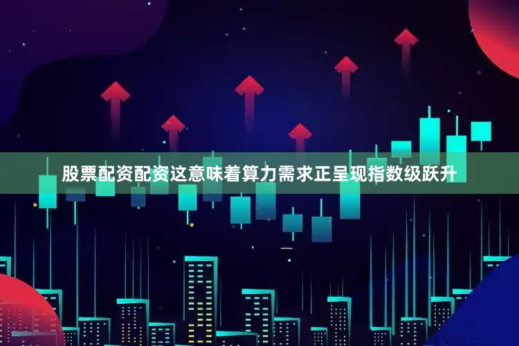 股票配资配资这意味着算力需求正呈现指数级跃升