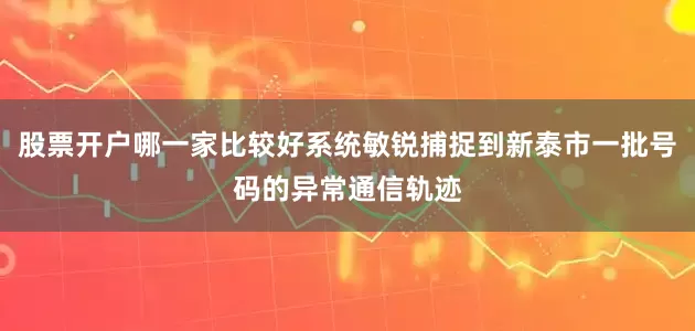 股票开户哪一家比较好系统敏锐捕捉到新泰市一批号码的异常通信轨迹
