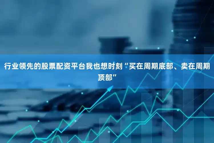 行业领先的股票配资平台我也想时刻“买在周期底部、卖在周期顶部”