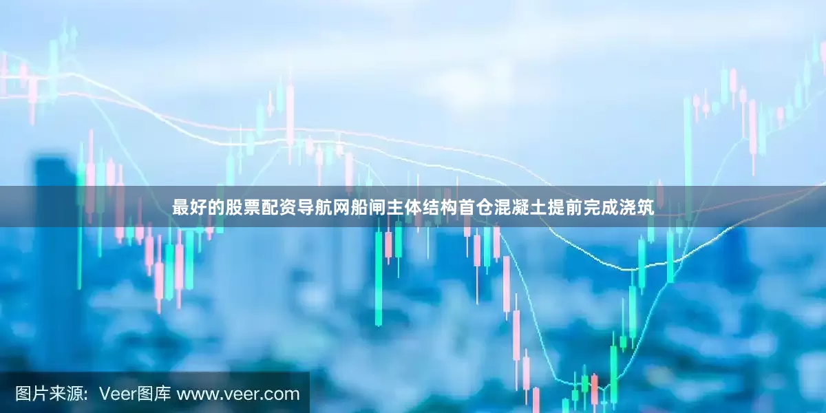 最好的股票配资导航网船闸主体结构首仓混凝土提前完成浇筑