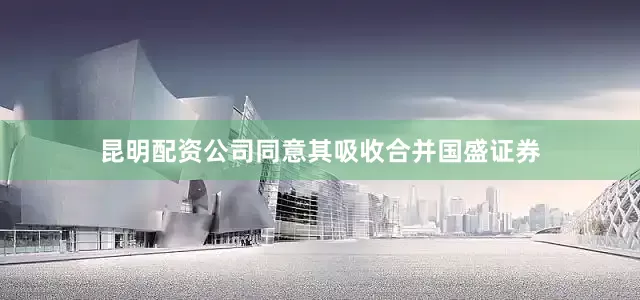 昆明配资公司同意其吸收合并国盛证券